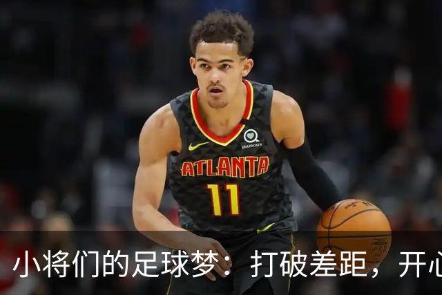 小将们的足球梦：打破差距，开心踢球才是王道！